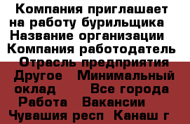 Компания приглашает на работу бурильщика › Название организации ­ Компания-работодатель › Отрасль предприятия ­ Другое › Минимальный оклад ­ 1 - Все города Работа » Вакансии   . Чувашия респ.,Канаш г.